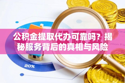 藁城公积金提取代办可靠吗？揭秘服务背后的真相与风险