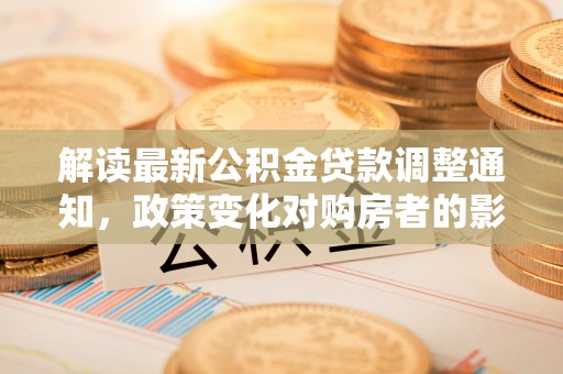 藁城解读最新公积金贷款调整通知，政策变化对购房者的影响