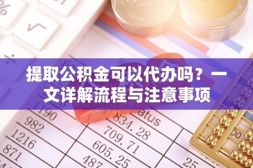 藁城提取公积金可以代办吗？一文详解流程与注意事项