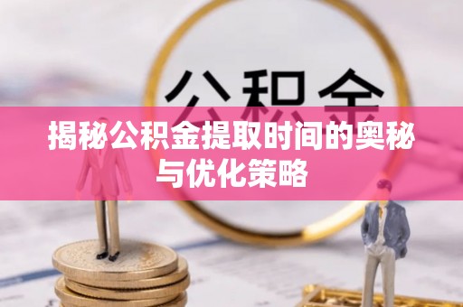 藁城揭秘公积金提取时间的奥秘与优化策略