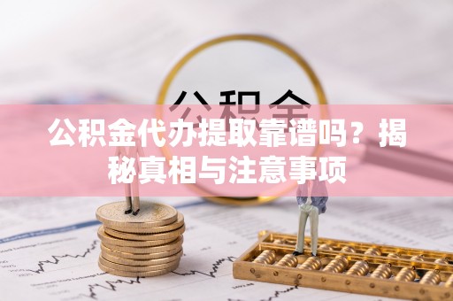 藁城公积金代办提取靠谱吗？揭秘真相与注意事项