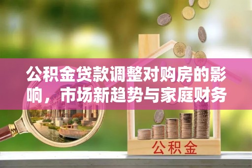 藁城公积金贷款调整对购房的影响，市场新趋势与家庭财务规划