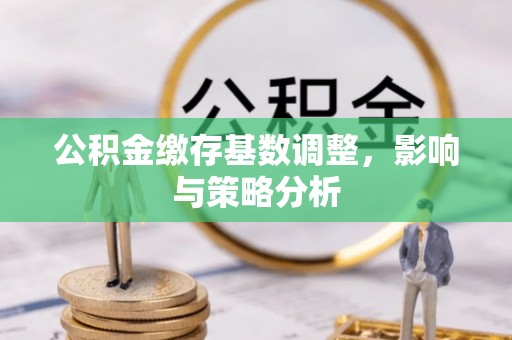 藁城公积金缴存基数调整，影响与策略分析