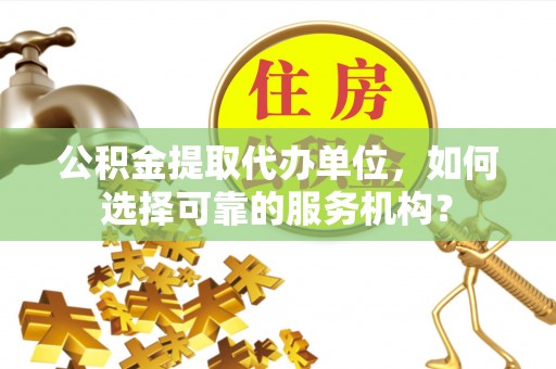 藁城公积金提取代办单位，如何选择可靠的服务机构？