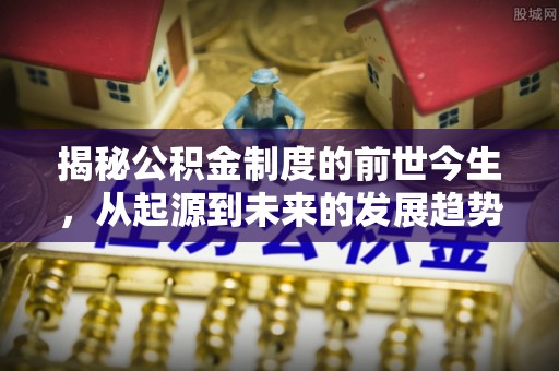 藁城揭秘公积金制度的前世今生，从起源到未来的发展趋势