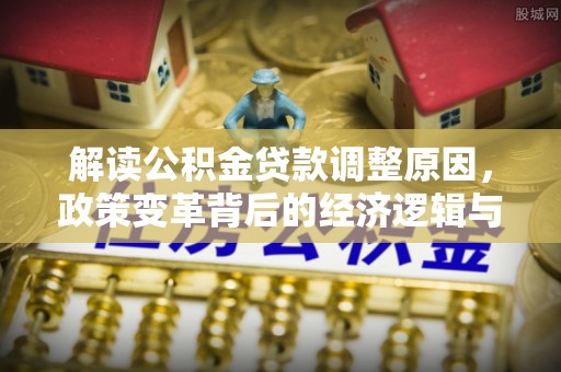 藁城解读公积金贷款调整原因，政策变革背后的经济逻辑与民生影响