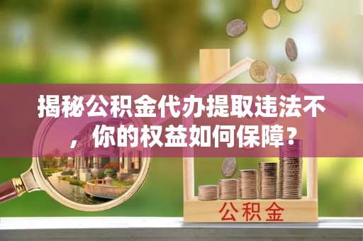 藁城揭秘公积金代办提取违法不，你的权益如何保障？